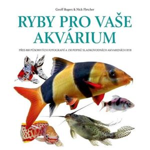 Ryby pro vaše akvarium - Přes 800 působivých fotografií a 150 popisů sladkovodních akvarijních ryb